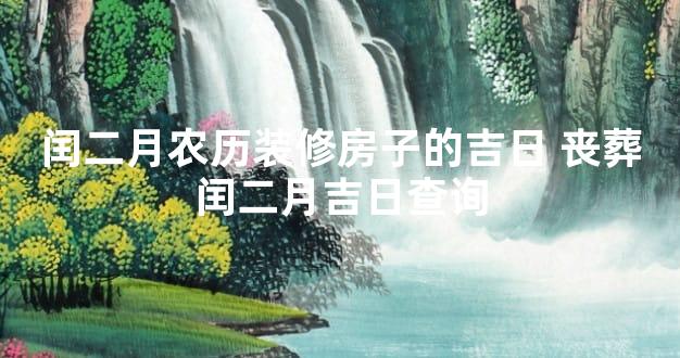 闰二月农历装修房子的吉日 丧葬闰二月吉日查询